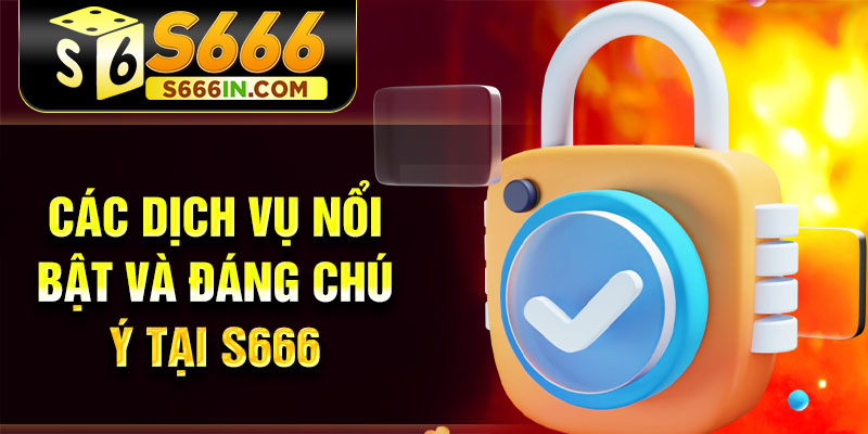 Các dịch vụ nổi bật và đáng chú ý tại S666 Các dịch vụ nổi bật và đáng chú ý tại S666