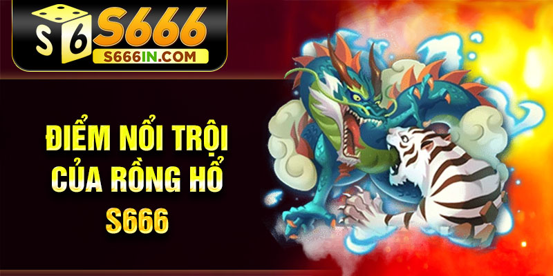 Điểm nổi trội của rồng hổ S666 Điểm nổi trội của rồng hổ S666